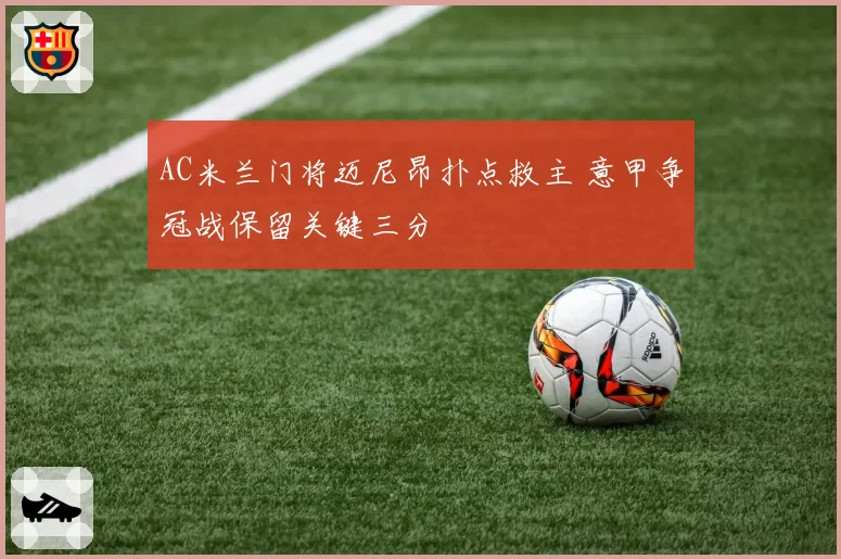 AC米兰门将迈尼昂扑点救主 意甲争冠战保留关键三分