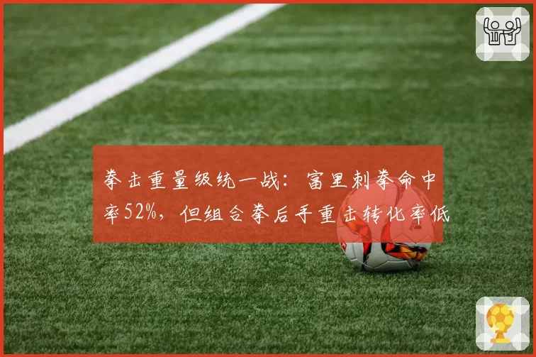 拳击重量级统一战:富里刺拳命中率52%,但组合拳后手重击转化率低