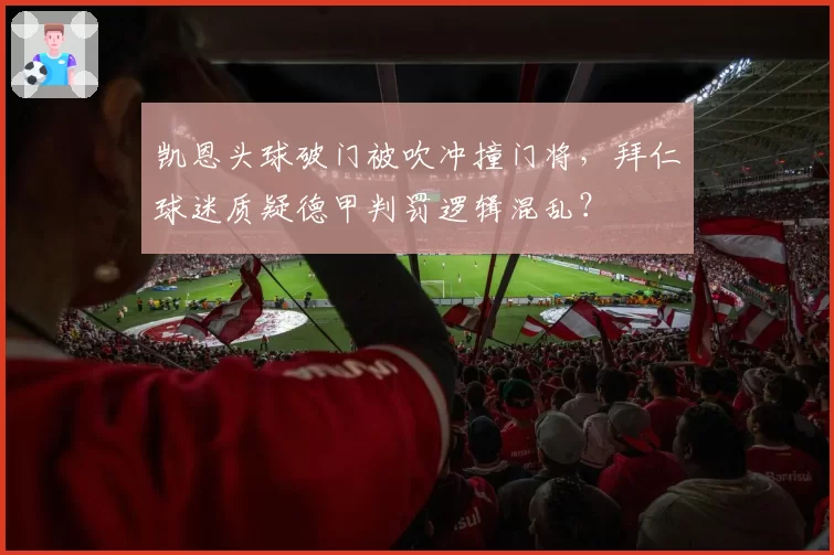 凯恩头球破门被吹冲撞门将，拜仁球迷质疑德甲判罚逻辑混乱？