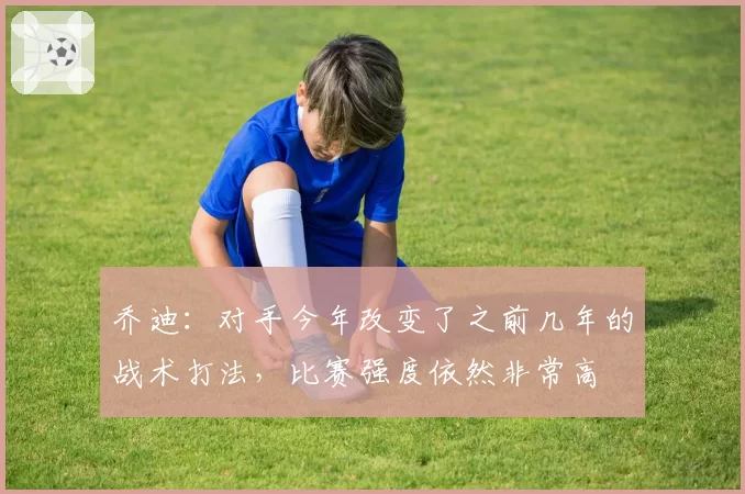 乔迪:对手今年改变了之前几年的战术打法,比赛强度依然非常高