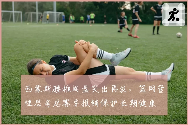 西蒙斯腰椎间盘突出再发,篮网管理层考虑赛季报销保护长期健康