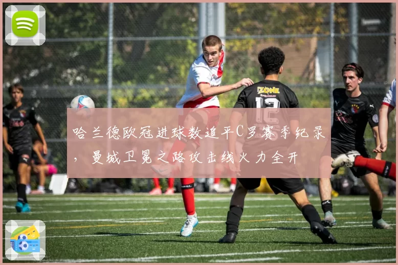 哈兰德欧冠进球数追平C罗赛季纪录,曼城卫冕之路攻击线火力全开
