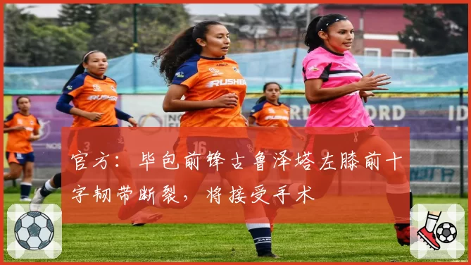 官方：毕包前锋古鲁泽塔左膝前十字韧带断裂，将接受手术