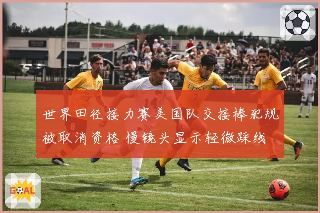 世界田径接力赛美国队交接棒犯规被取消资格 慢镜头显示轻微踩线