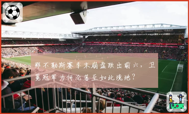 那不勒斯赛季末崩盘跌出前六，卫冕冠军为何沦落至如此境地？