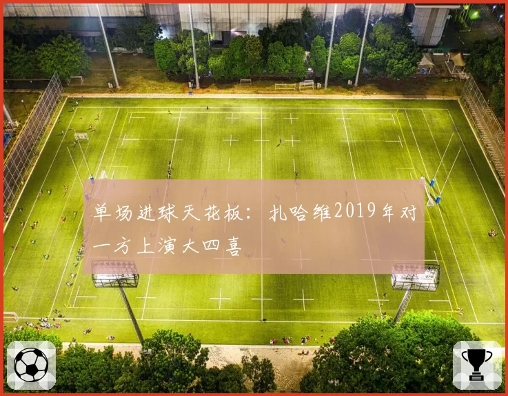 单场进球天花板：扎哈维2019年对一方上演大四喜