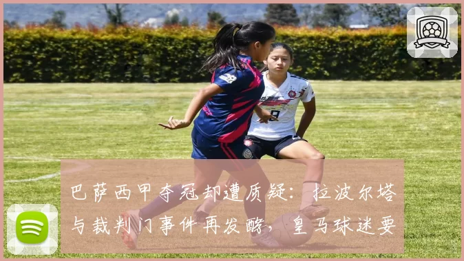 巴萨西甲夺冠却遭质疑:拉波尔塔与裁判门事件再发酵,皇马球迷要求重赛