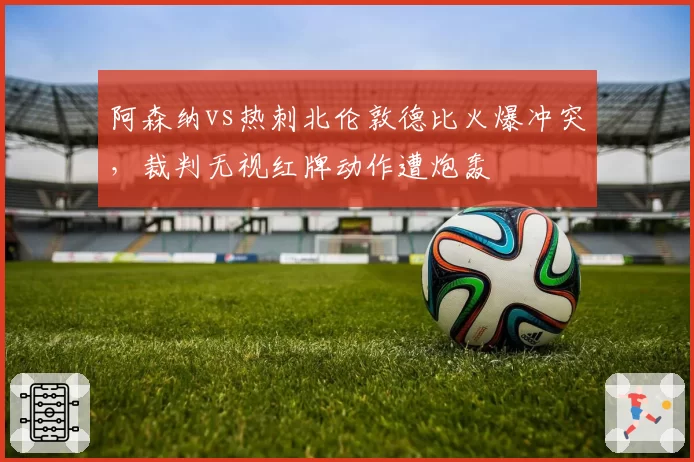 阿森纳vs热刺北伦敦德比火爆冲突,裁判无视红牌动作遭炮轰