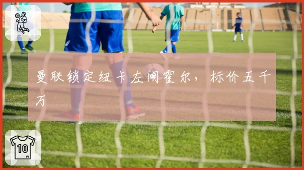 曼联锁定纽卡左闸霍尔，标价五千万