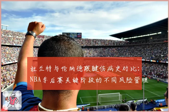 杜兰特与伦纳德跟腱伤病史对比:NBA季后赛关键阶段的不同风险管理模式