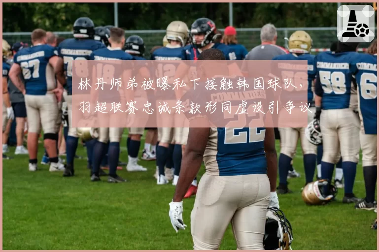 林丹师弟被曝私下接触韩国球队,羽超联赛忠诚条款形同虚设引争议