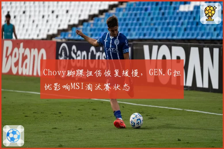 Chovy脚踝扭伤恢复缓慢,GEN.G担忧影响MSI淘汰赛状态