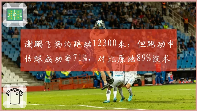 谢鹏飞场均跑动12300米，但跑动中传球成功率71%，对比原地89%技术变形