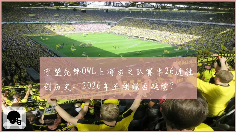 守望先锋OWL上海龙之队赛季26连胜创历史,2026年王朝能否延续?