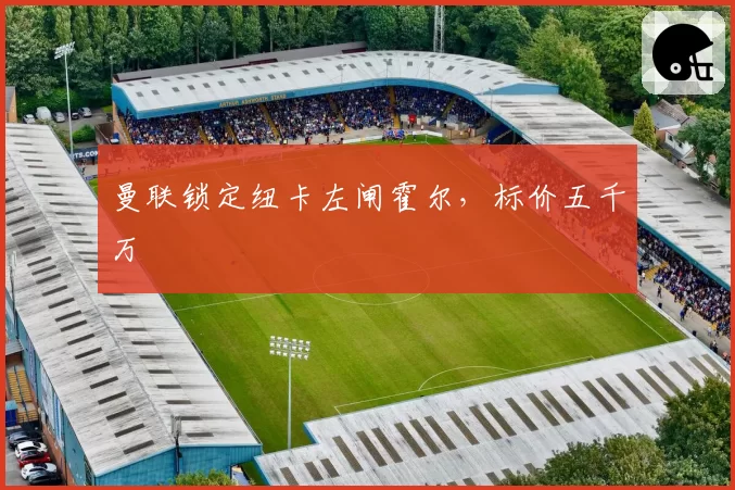 曼联锁定纽卡左闸霍尔，标价五千万