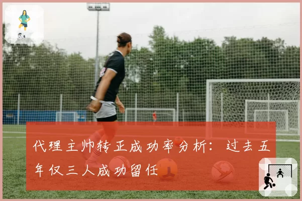 代理主帅转正成功率分析：过去五年仅三人成功留任