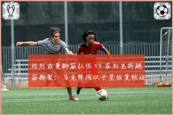 格列兹曼脚筋拉伤 vs 菲利克斯腿筋撕裂:马竞锋线双子星恢复轨迹谁更优