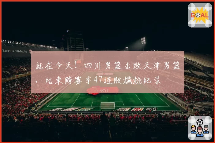 就在今天!四川男篮击败天津男篮,结束跨赛季47连败尴尬纪录