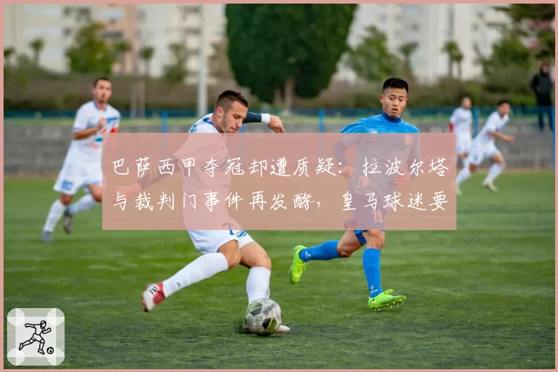 巴萨西甲夺冠却遭质疑:拉波尔塔与裁判门事件再发酵,皇马球迷要求重赛