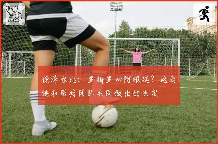 德泽尔比:罗梅罗回阿根廷?这是他和医疗团队共同做出的决定