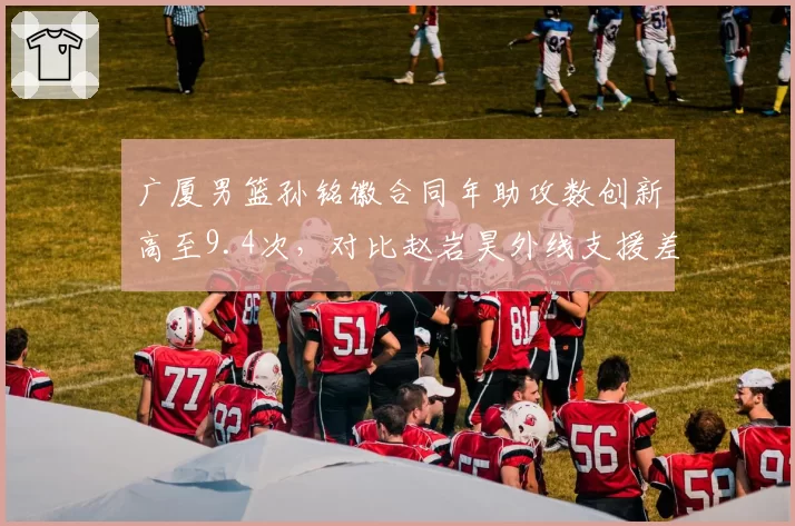广厦男篮孙铭徽合同年助攻数创新高至9.4次,对比赵岩昊外线支援差距明显