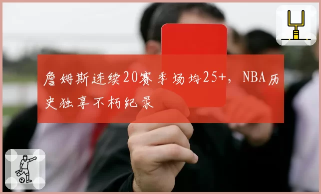 詹姆斯连续20赛季场均25+，NBA历史独享不朽纪录