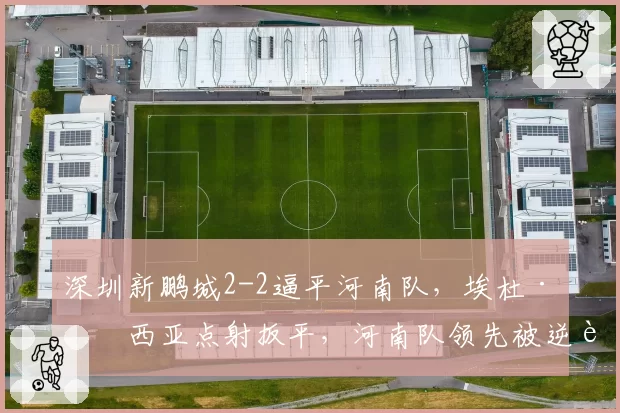 深圳新鹏城2-2逼平河南队，埃杜·加西亚点射扳平，河南队领先被逆转魔咒再现