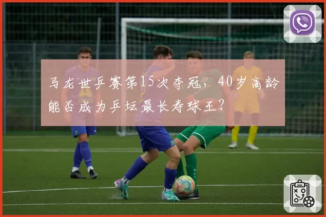 马龙世乒赛第15次夺冠，40岁高龄能否成为乒坛最长寿球王？
