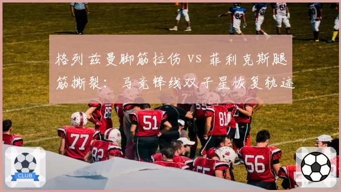 格列兹曼脚筋拉伤 vs 菲利克斯腿筋撕裂：马竞锋线双子星恢复轨迹谁更优