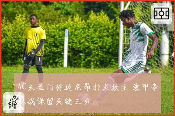 AC米兰门将迈尼昂扑点救主 意甲争冠战保留关键三分