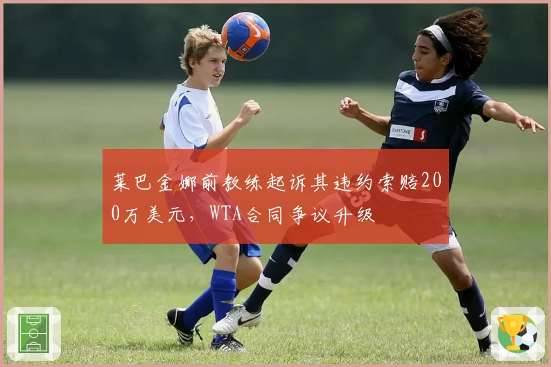 莱巴金娜前教练起诉其违约索赔200万美元，WTA合同争议升级