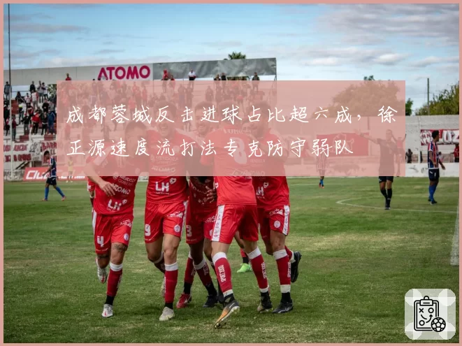 成都蓉城反击进球占比超六成,徐正源速度流打法专克防守弱队