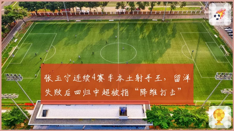 张玉宁连续4赛季本土射手王,留洋失败后回归中超被指“降维打击”