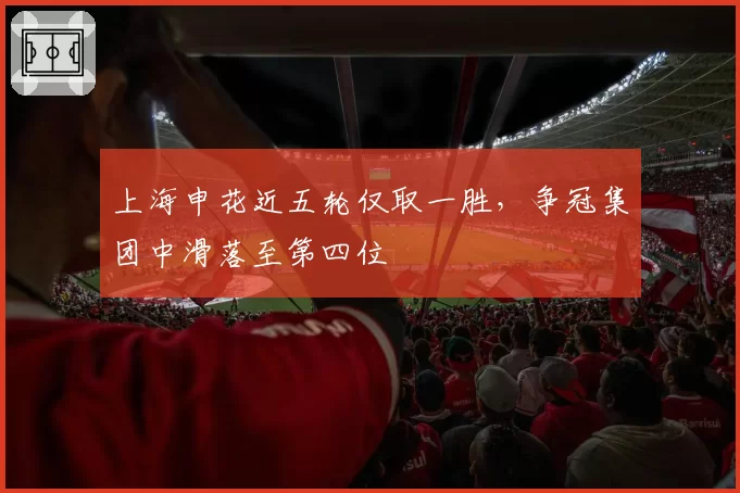 上海申花近五轮仅取一胜，争冠集团中滑落至第四位