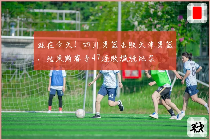 就在今天!四川男篮击败天津男篮,结束跨赛季47连败尴尬纪录