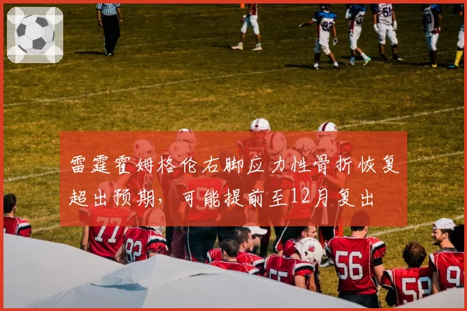 雷霆霍姆格伦右脚应力性骨折恢复超出预期，可能提前至12月复出