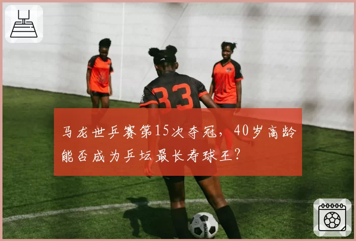 马龙世乒赛第15次夺冠，40岁高龄能否成为乒坛最长寿球王？