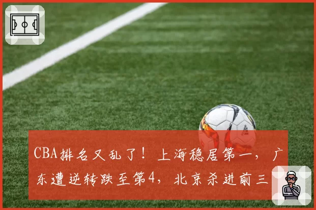 CBA排名又乱了！上海稳居第一，广东遭逆转跌至第4，北京杀进前三