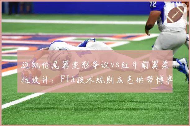 迈凯伦尾翼变形争议vs红牛前翼柔性设计,FIA技术规则灰色地带博弈白热化