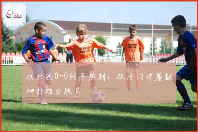 切尔西0-0闷平热刺，双方门将屡献神扑难分胜负