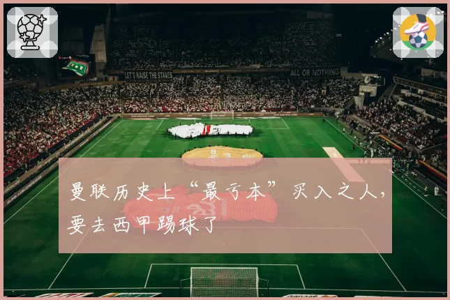 曼联历史上“最亏本”买入之人,要去西甲踢球了