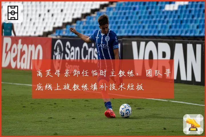 高芙母亲卸任临时主教练，团队寻底线上旋教练填补技术短板