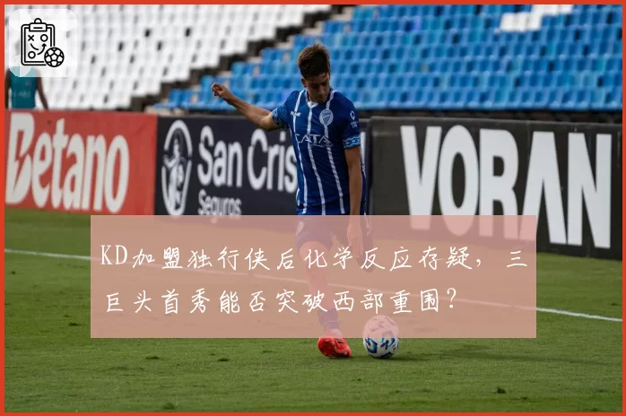 KD加盟独行侠后化学反应存疑,三巨头首秀能否突破西部重围?