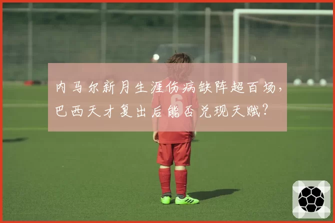 内马尔新月生涯伤病缺阵超百场,巴西天才复出后能否兑现天赋?