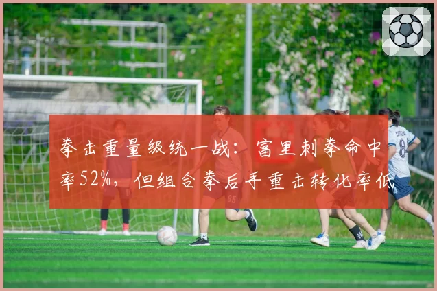 拳击重量级统一战:富里刺拳命中率52%,但组合拳后手重击转化率低