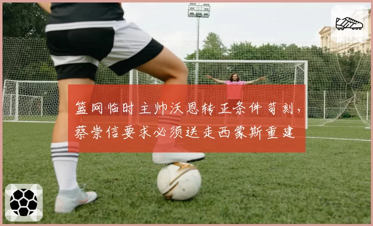 篮网临时主帅沃恩转正条件苛刻,蔡崇信要求必须送走西蒙斯重建