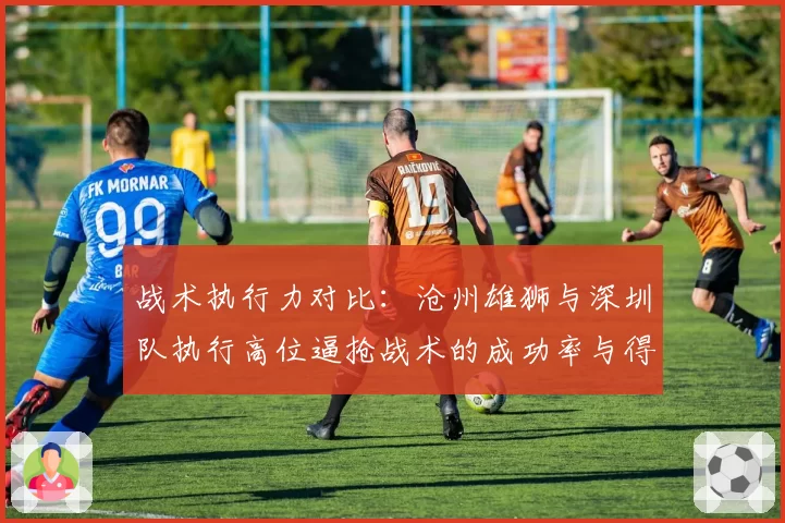 战术执行力对比：沧州雄狮与深圳队执行高位逼抢战术的成功率与得失分