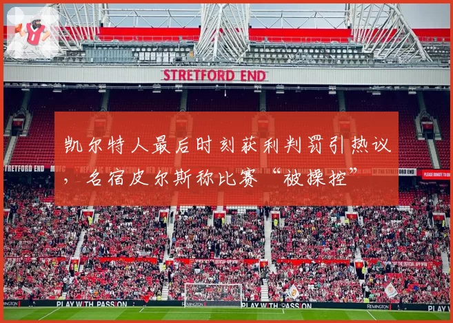 凯尔特人最后时刻获利判罚引热议，名宿皮尔斯称比赛“被操控”