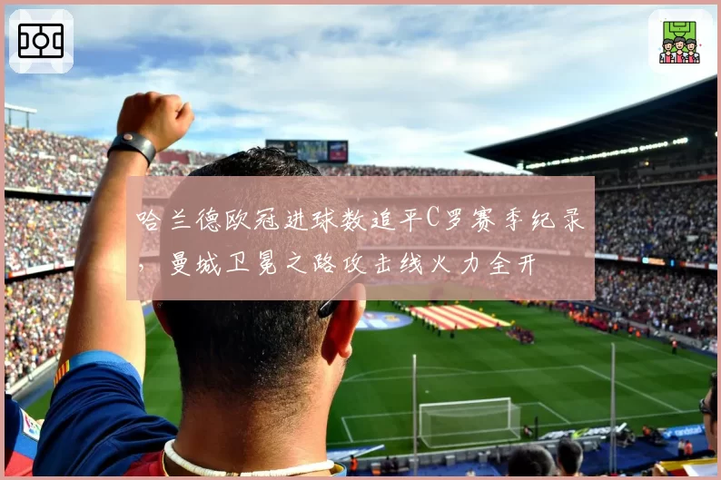 哈兰德欧冠进球数追平C罗赛季纪录,曼城卫冕之路攻击线火力全开