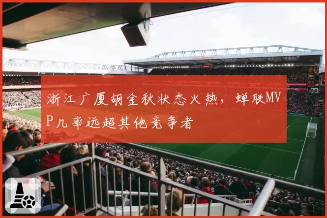 浙江广厦胡金秋状态火热，蝉联MVP几率远超其他竞争者